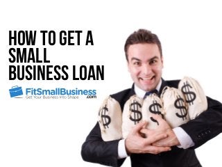 How to Get a
Small
Business Loan
 