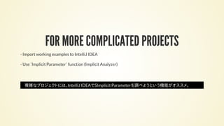 FOR MORE COMPLICATED PROJECTS
- Import working examples to IntelliJ IDEA
- Use `Implicit Parameter` function (Implicit Analyzer)
複雑なプロジェクトには、IntelliJ IDEAでSImplicit Parameterを調べようという機能がオススメ。
 