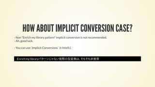 HOW ABOUT IMPLICIT CONVERSION CASE?
- Non *Enrich my library pattern* implicit conversion is not recommended.
- Ah, good luck.
- You can use `Implicit Conversions` in IntelliJ,
Enrich my libraryパターンじゃない暗黙の型変換は、そもそも非推奨
 