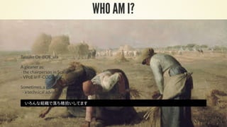WHO AM I?
Taisuke Oe @OE_uia
A gleaner as:
- the chairperson in ScalaMatsuri
- VPoE in F-CODE, INC.
Sometimes, a glean instructor as:
- a technical advisor in Septeni Original, Inc.
いろんな組織で落ち穂拾いしてます
 