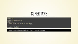 SUPER TYPE
trait A
trait B extends A
object A{
implicit val b:B = new B{}
}
implicitly[B]
型Bのスーパー型Aのコンパニオンオブジェクトもスコープ内
 