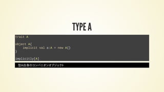 TYPE A
trait A
object A{
implicit val a:A = new A{}
}
implicitly[A]
型A自身のコンパニオンオブジェクト
 