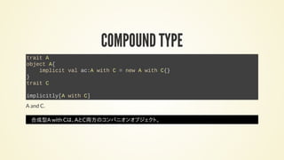 COMPOUND TYPE
trait A
object A{
implicit val ac:A with C = new A with C{}
}
trait C
implicitly[A with C]
A and C.
合成型A with Cは、AとC両方のコンパニオンオブジェクト。
 