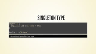 SINGLETON TYPE
object A {
implicit val a:A.type = this
}
implicitly[A.type]
Associated type of A.type is A.
 