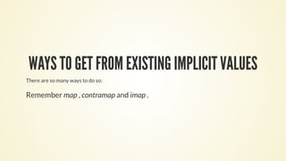 WAYS TO GET FROM EXISTING IMPLICIT VALUES
There are so many ways to do so:
Remember map , contramap and imap .
 