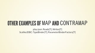 OTHER EXAMPLES OF MAP AND CONTRAMAP
play-json: Reads[T], Writes[T]
ScalikeJDBC: TypeBinder[T], ParameterBinderFactory[T]
 