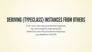DERIVING (TYPECLASS) INSTANCES FROM OTHERS
play-json uses macro to derive instances.
e.g. Json.reads[T], Json.writes[T]
shapeless uses HList to derive instances.
e.g. shapeless-contrib
 