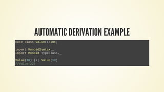 AUTOMATIC DERIVATION EXAMPLE
case class Value(i:Int)
import MonoidSyntax._
import Monoid.typeClass._
Value(10) |+| Value(12)
//Value(22)
 