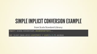 SIMPLE IMPLICIT CONVERSION EXAMPLE
from Scala Standard Library:
import scala.collection.JavaConverters._
val jList:java.util.List[Int] = List(1,2,3).asJava
 