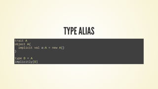 TYPE ALIAS
trait A
object A{
implicit val a:A = new A{}
}
type D = A
implicitly[D]
 