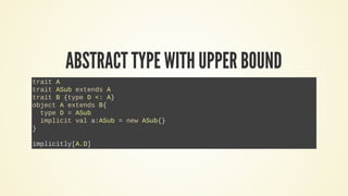 ABSTRACT TYPE WITH UPPER BOUND
trait A
trait ASub extends A
trait B {type D <: A}
object A extends B{
type D = ASub
implic...