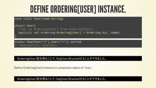 DEFINE ORDERING[USER] INSTANCE.
case class User(name:String)
object User{
//Get an Ordering[User] from Ordering[User]
impl...