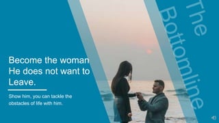 Become the woman
He does not want to
Leave.
Show him, you can tackle the
obstacles of life with him.
 