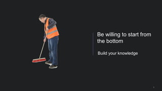 5
Build your knowledge
Be willing to start from
the bottom
 