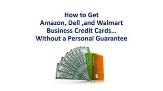 How to Get
Amazon, Dell ,and Walmart
Business Credit Cards…
Without a Personal Guarantee
 
