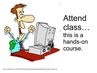 Attend  class… this is a hands-on course. http://1.bp.blogspot.com/_7FZSsh37jk8/TJ9ddwXx70I/AAAAAAAABJA/XHpgMtXfsaE/s1600/happy+computer.gif 