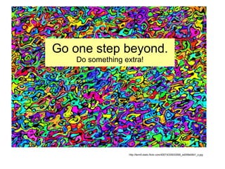 Go one step beyond. Do something extra! http://farm5.static.flickr.com/4007/4335033590_ed058e08d1_o.jpg 