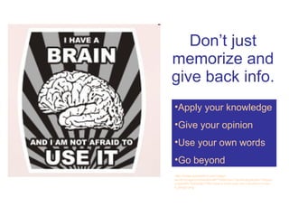 Don’t just memorize and give back info. http://image.spreadshirt.com/image-server/image/composition/4871649/view/1/producttypecolor/18/type/png/width/190/height/190/i-have-a-brain-and-i-am-not-afraid-to-use-it_design.png Apply your knowledge Give your opinion Use your own words Go beyond 