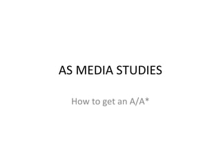 AS MEDIA STUDIES
How to get an A/A*
 