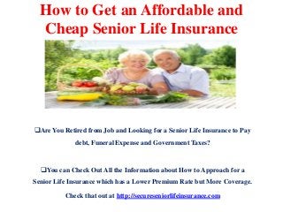 How to Get an Affordable and
Cheap Senior Life Insurance
Are You Retired from Job and Looking for a Senior Life Insurance to Pay
debt, Funeral Expense and Government Taxes?
You can Check Out All the Information about How to Approach for a
Senior Life Insurance which has a Lower Premium Rate but More Coverage.
Check that out at http://secureseniorlifeinsurance.com
 