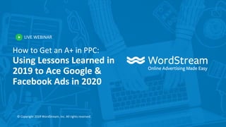 LIVE WEBINAR
© Copyright 2019 WordStream, Inc. All rights reserved.
How to Get an A+ in PPC:
Using Lessons Learned in
2019 to Ace Google &
Facebook Ads in 2020
 
