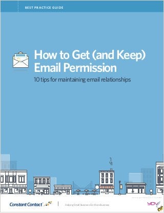 BEST PRACTICE GUIDE
HowtoGet(andKeep)
EmailPermission
10tipsformaintainingemailrelationships
© 2014 Copyright Constant Contact, Inc. 14-3931 v1.0
Helping Small Business Do More Business
 