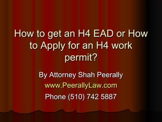 How to get an H4 EAD or HowHow to get an H4 EAD or How
to Apply for an H4 workto Apply for an H4 work
permit?permit?
By Attorney Shah PeerallyBy Attorney Shah Peerally
www.PeerallyLaw.comwww.PeerallyLaw.com
Phone (510) 742 5887Phone (510) 742 5887
 