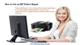 How to Get an HP Printer Repair
Printer problems are very common from repeated paper jams,
to low print quality, damaged cables, wrong or loose
connections, power supply problems, broken hardware parts,
and so on.
www.printerrepairintexas.com
 