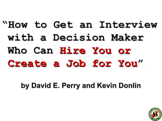 “How to Get an Interview
 with a Decision Maker
 Who Can Hire You or
 Create a Job for You”
  by David E. Perry and Kevin Donlin
 