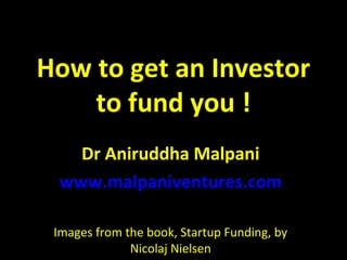 How to get an Investor
to fund you !
Dr Aniruddha Malpani
www.malpaniventures.com
Images from the book, Startup Funding, by
Nicolaj Nielsen
 