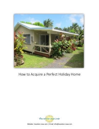 Website: Vacation-now.com | Email: info@vacation-now.com
How to Acquire a Perfect Holiday Home
 
