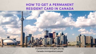 HOW TO GET A PERMANENT
RESIDENT CARD IN CANADA
A presentation brought you by
Canada-Immigration.Lawyer
 