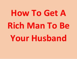 How To Get A
Rich Man To Be
Your Husband
 