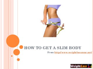 HOW TO GET A SLIM BODY
        From http://www.weightlosszone.net/
 