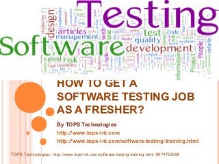 HOW TO GET A
SOFTWARE TESTING JOB
AS A FRESHER?
By TOPS Technologies
http://www.tops-int.com
http://www.tops-int.com/software-testing-training.html
TOPS Technologies:- http://www.tops-int.com/software-testing-training.html :9974755006

 