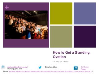 +
How to Get a Standing
Ovation
Dr. Mazlan Abbas
[Source: http://www.linkedin.com/today/post/article/20130708135010-2484700-how-to-get-a-standing-ovation?trk=tod-home-art-list-small_1 ]
Dr. Mazlan
Abbas
@mazlan_abbasmazlan.abbas@mimos.my /
mazlan@gmail.com
 