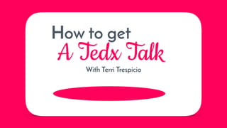 How to get
A Tedx TalkWith Terri Trespicio
 
