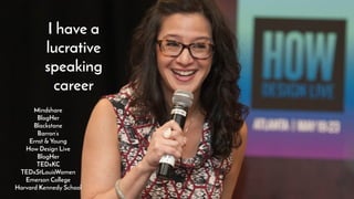 I have a
lucrative
speaking
career
Mindshare
BlogHer
Blackstone
Barron’s
Ernst & Young
How Design Live
BlogHer
TEDxKC
TEDxStLouisWomen
Emerson College
Harvard Kennedy School
 