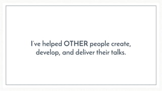 I’ve helped OTHER people create,
develop, and deliver their talks.
 