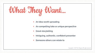 What They Want…
An idea worth spreading
An compelling take or unique perspective
Great storytelling
Intriguing, authentic, conﬁdent presenter
Someone others can relate to
Copyright © 2017 Terri Trespicio All rights reserved.
 