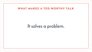 It solves a problem.
W H AT M A K E S A T E D - W O R T H Y TA L K
 