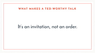 It’s an invitation, not an order.
W H AT M A K E S A T E D - W O R T H Y TA L K
 