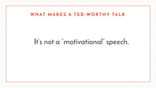 It’s not a “motivational” speech.
W H AT M A K E S A T E D - W O R T H Y TA L K
 