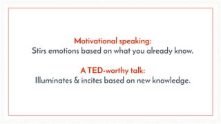 Motivational speaking:
Stirs emotions based on what you already know.  
A TED-worthy talk:
Illuminates & incites based on new knowledge.
 