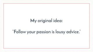 My original idea:
“Follow your passion is lousy advice.”
 