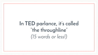 In TED parlance, it’s called
“the throughline”
(15 words or less!)
 