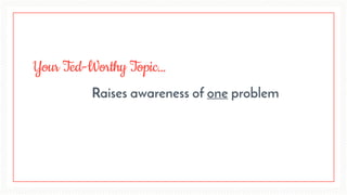 Your Ted-Worthy Topic…
Raises awareness of one problem
 