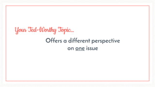 Offers a different perspective
on one issue
Your Ted-Worthy Topic…
 