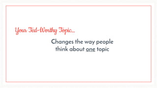 Changes the way people
think about one topic
Your Ted-Worthy Topic…
 