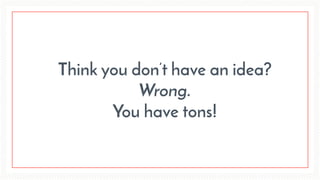 Think you don’t have an idea?
Wrong.
You have tons!
 